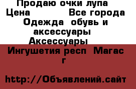 Продаю очки лупа › Цена ­ 2 500 - Все города Одежда, обувь и аксессуары » Аксессуары   . Ингушетия респ.,Магас г.